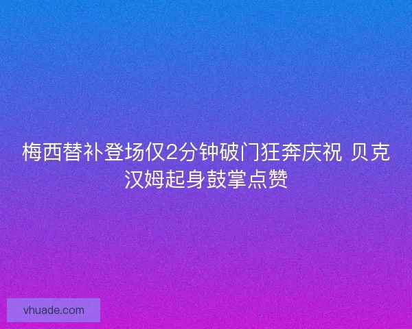 梅西替补登场仅2分钟破门狂奔庆祝 贝克汉姆起身鼓掌点赞