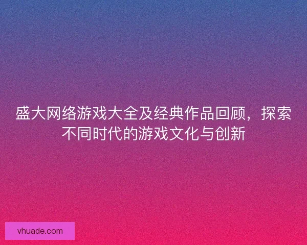盛大网络游戏大全及经典作品回顾，探索不同时代的游戏文化与创新