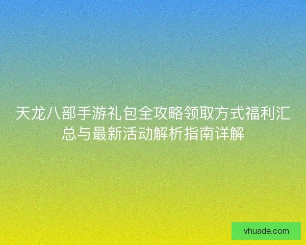 天龙八部手游礼包全攻略领取方式福利汇总与最新活动解析指南详解