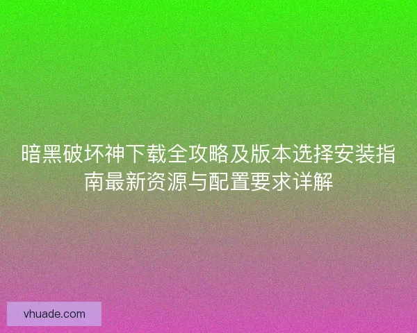暗黑破坏神下载全攻略及版本选择安装指南最新资源与配置要求详解