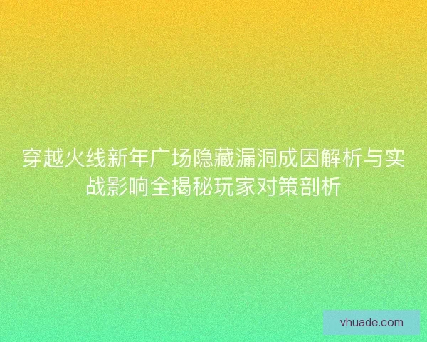 穿越火线新年广场隐藏漏洞成因解析与实战影响全揭秘玩家对策剖析