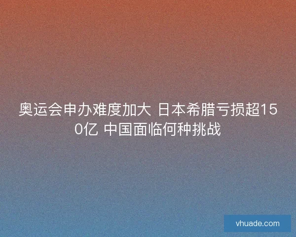奥运会申办难度加大 日本希腊亏损超150亿 中国面临何种挑战