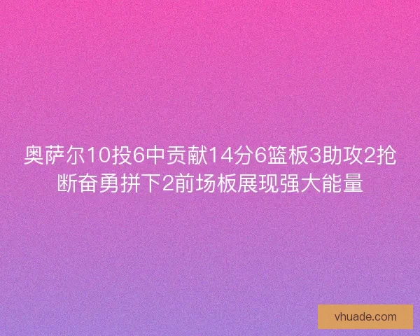 奥萨尔10投6中贡献14分6篮板3助攻2抢断奋勇拼下2前场板展现强大能量