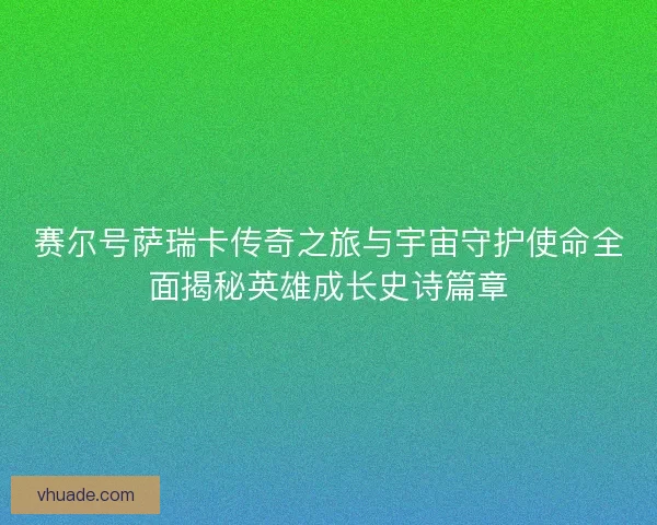 赛尔号萨瑞卡传奇之旅与宇宙守护使命全面揭秘英雄成长史诗篇章
