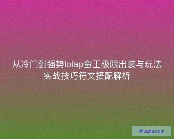 从冷门到强势lolap蛮王极限出装与玩法实战技巧符文搭配解析