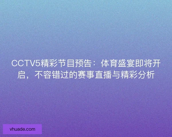 CCTV5精彩节目预告：体育盛宴即将开启，不容错过的赛事直播与精彩分析