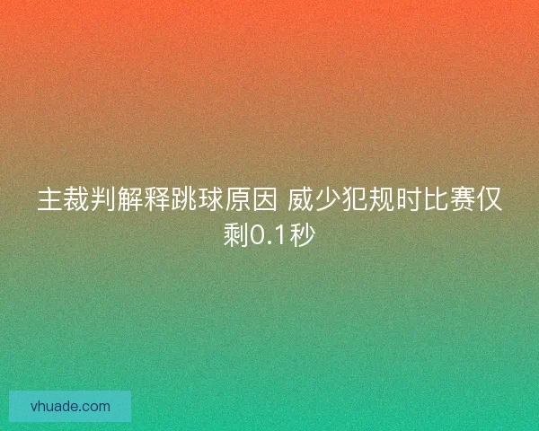 主裁判解释跳球原因 威少犯规时比赛仅剩0.1秒