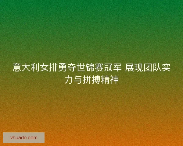 意大利女排勇夺世锦赛冠军 展现团队实力与拼搏精神