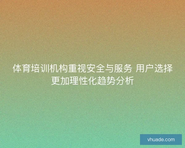 体育培训机构重视安全与服务 用户选择更加理性化趋势分析