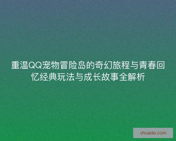 重温QQ宠物冒险岛的奇幻旅程与青春回忆经典玩法与成长故事全解析