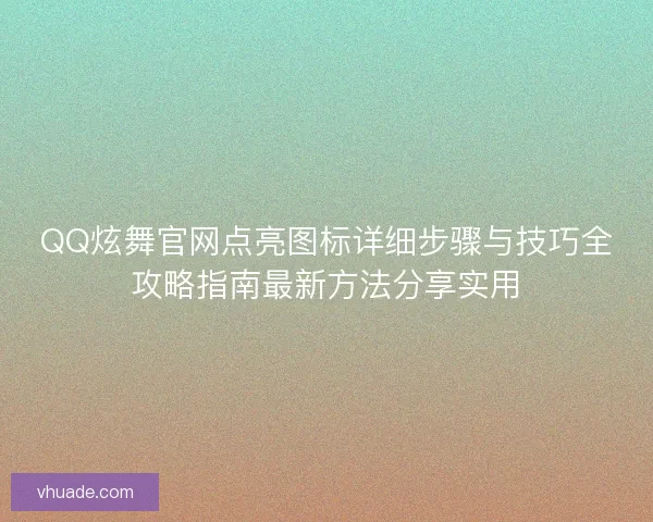 QQ炫舞官网点亮图标详细步骤与技巧全攻略指南最新方法分享实用